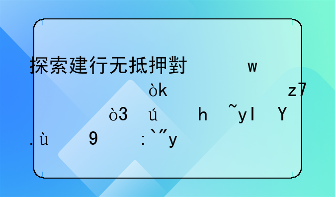 探索建行无抵押小额贷款：灵活融资，便捷生活的新选择