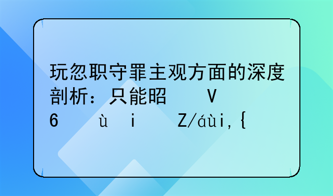 玩忽职守罪主观方面的深度剖析：只能是故意还是过失？