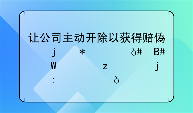 让公司主动开除以获得赔偿的技巧（合法框架内的探讨）