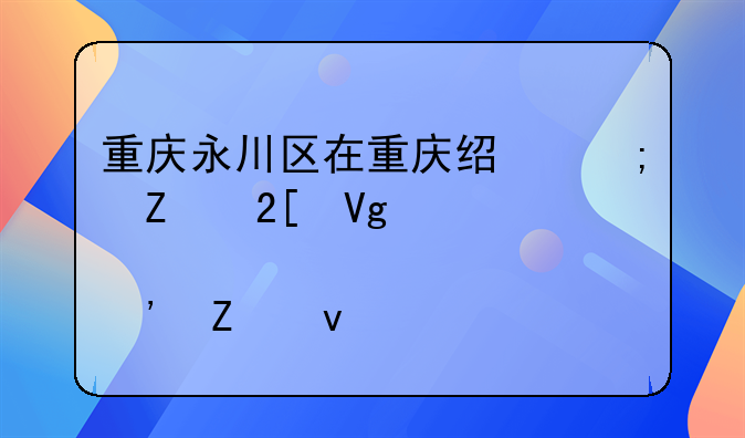 重庆永川区在重庆经济文化教育等方面所处的位置如何？