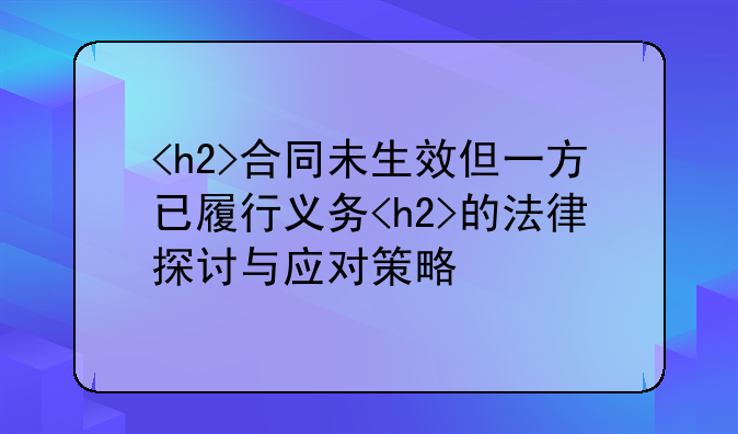 <h2>合同未生效但一方已履行义务<h2>的法律探讨与应对策略
