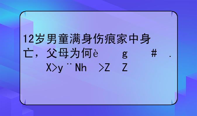 12岁男童满身伤痕家中身亡，父母为何这么狠心的打孩子？