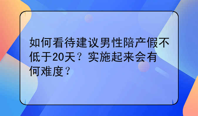 如何看待建议男性陪产假不低于20天？实施起来会有何难度？