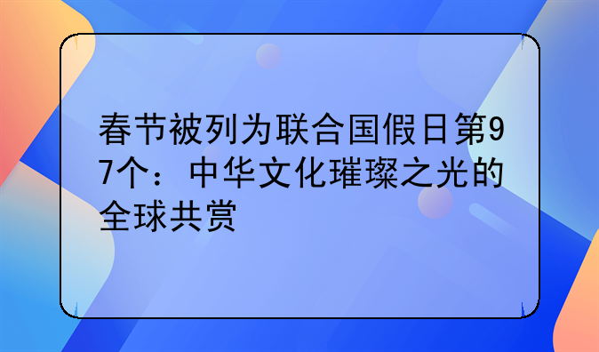 春节被列为联合国假日第97个：中华文化璀璨之光的全球共赏