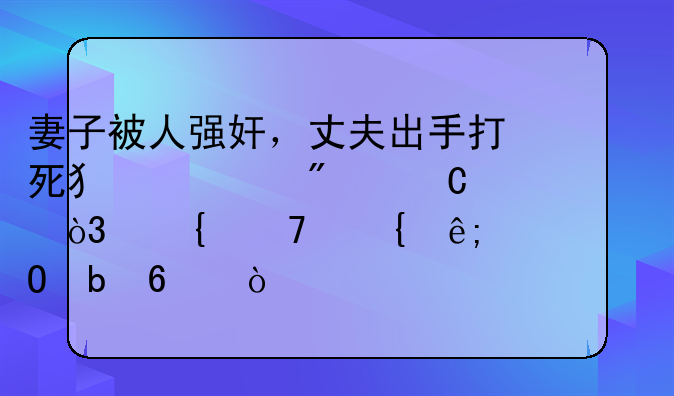 妻子被人强奸，丈夫出手打死犯罪分子，属不属于正当防卫？