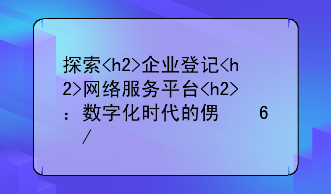 探索<h2>企业登记<h2>网络服务平台<h2>：数字化时代的便捷之道