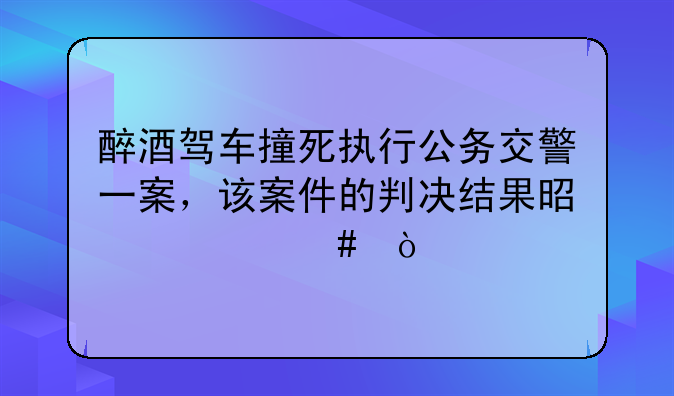 醉酒驾车撞死执行公务交警一案，该案件的判决结果是什么？