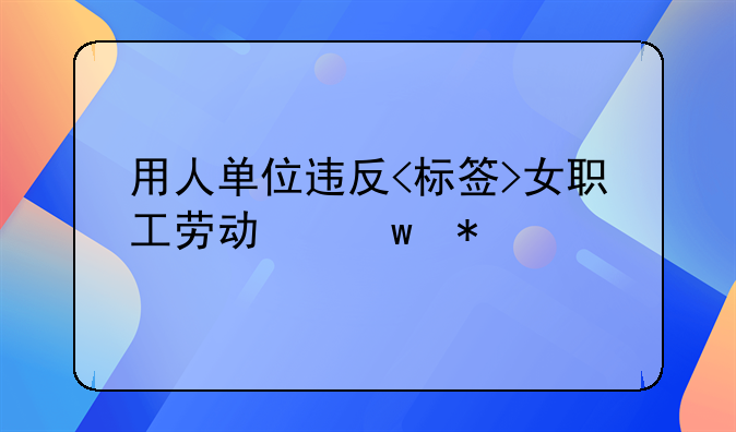 用人单位违反<标签>女职工劳动保护特别规定</标签>的罚款责任