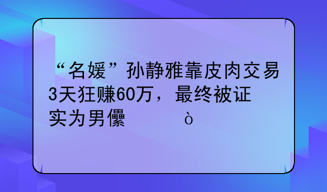“名媛”孙静雅靠皮肉交易3天狂赚60万，最终被证实为男儿身！