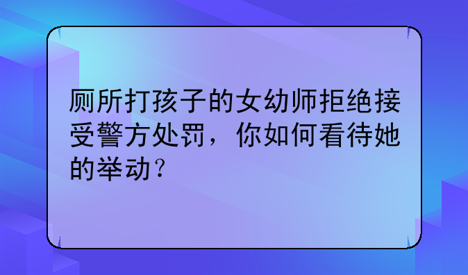 厕所打孩子的女幼师拒绝接受警方处罚，你如何看待她的举动？