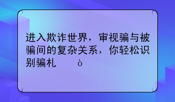 进入欺诈世界，审视骗与被骗间的复杂关系，你轻松识别骗术！