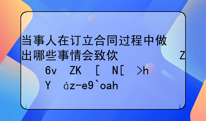 当事人在订立合同过程中做出哪些事情会致使对方损失应当承担赔偿责任