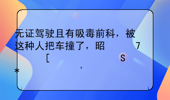 无证驾驶且有吸毒前科，被这种人把车撞了，是不起他全责且罪加一等。