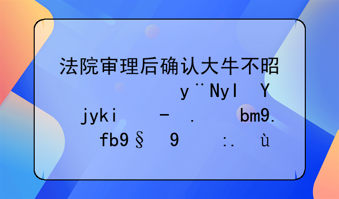 法院审理后确认大牛不是女儿的生物学父亲鉴于陈某的身体经济状况丁某自