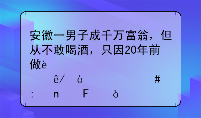 安徽一男子成千万富翁，但从不敢喝酒，只因20年前做过那事！什么原因呢？
