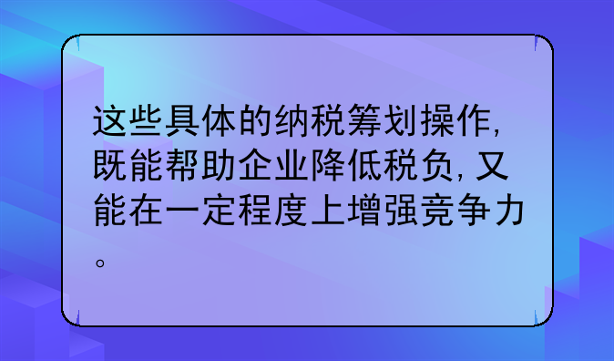 这些具体的纳税筹划操作,既能帮助企业降低税负,又能在一定程度上增强竞争力。