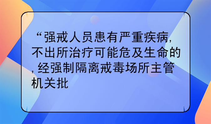 “强戒人员患有严重疾病,不出所治疗可能危及生命的,经强制隔离戒毒场所主管机关批