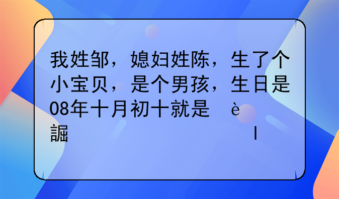 我姓邹，媳妇姓陈，生了个小宝贝，是个男孩，生日是08年十月初十就是冬至的那天，想起个好听的名字，
