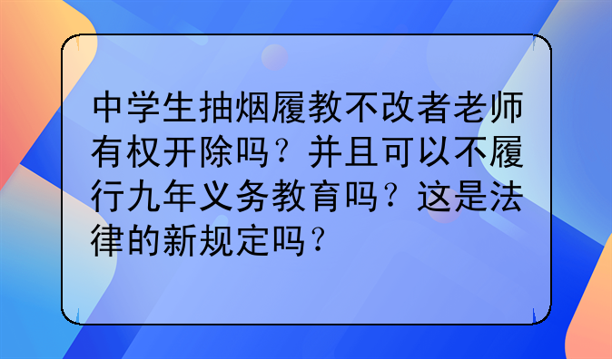 中学生抽烟履教不改者老师有权开除吗？并且可以不履行九年义务教育吗？这是法律的新规定吗？