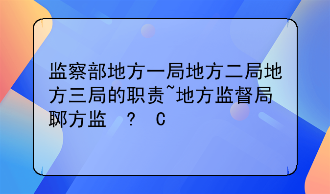 监察部地方一局地方二局地方三局的职责~地方监督局都干什么