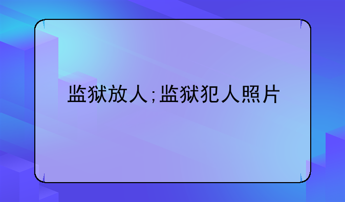 监狱放人;监狱犯人照片
