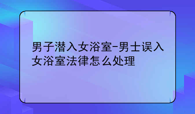 男子潜入女浴室-男士误入女浴室法律怎么处理