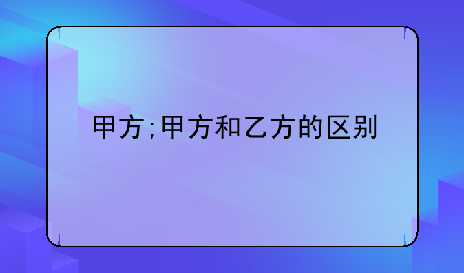 甲方;甲方和乙方的区别