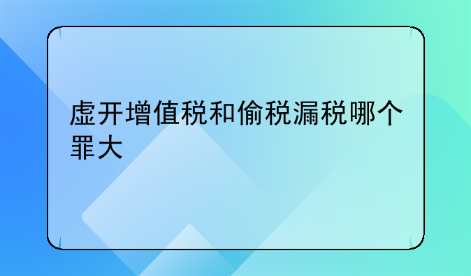 虚开增值税和偷税漏税哪个罪大