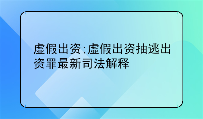 虚假出资;虚假出资抽逃出资罪最新司法解释