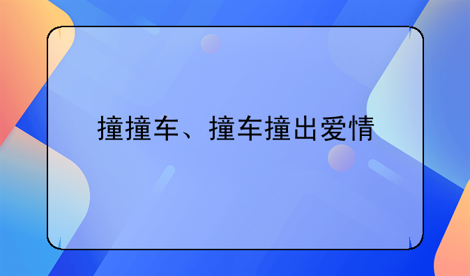 撞撞车、撞车撞出爱情