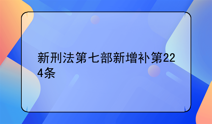 新刑法第七部新增补第224条
