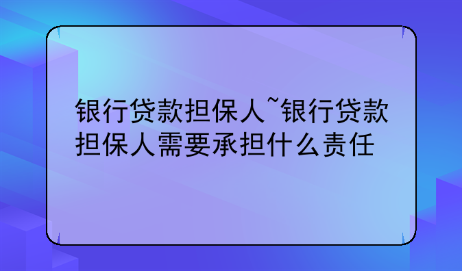 银行贷款担保人~银行贷款担保人需要承担什么责任