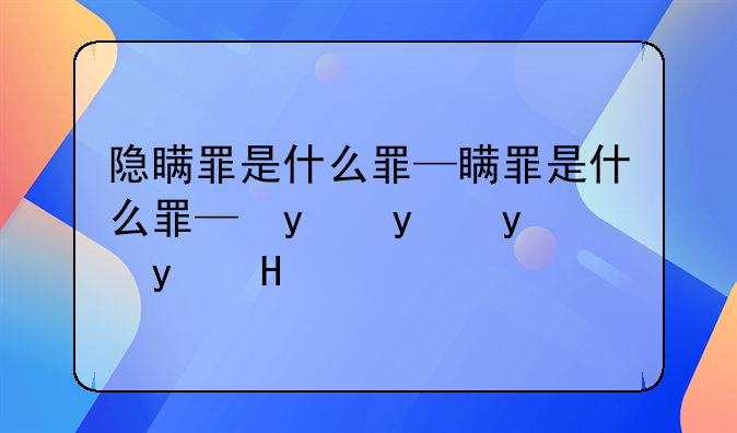 隐瞒罪是什么罪—隐瞒罪是什么罪行