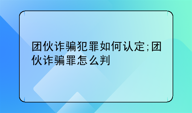 团伙诈骗犯罪如何认定;团伙诈骗罪怎么判
