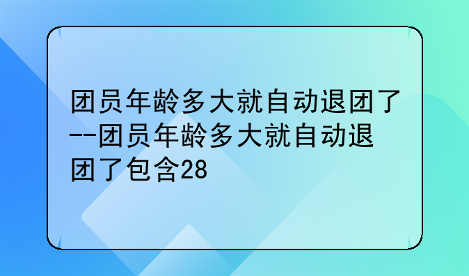 团员年龄多大就自动退团了--团员年龄多大就自动退团了包含28