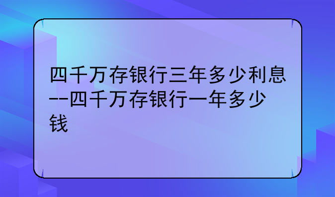 四千万存银行三年多少利息--四千万存银行一年多少钱