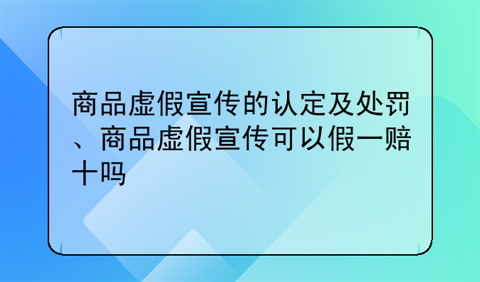 商品虚假宣传的认定及处罚、商品虚假宣传可以假一赔十吗