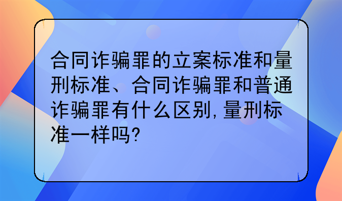 合同诈骗罪的立案标准和量刑标准、合同诈骗罪和普通诈骗罪有什么区别,量刑标准一样吗?
