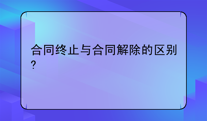 合同终止与合同解除的区别?