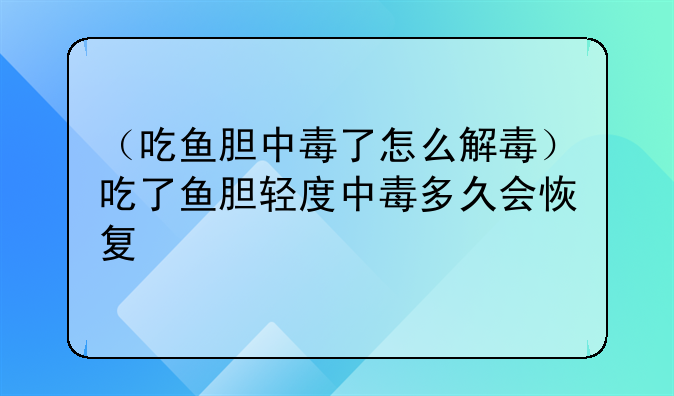 （吃鱼胆中毒了怎么解毒）吃了鱼胆轻度中毒多久会恢复