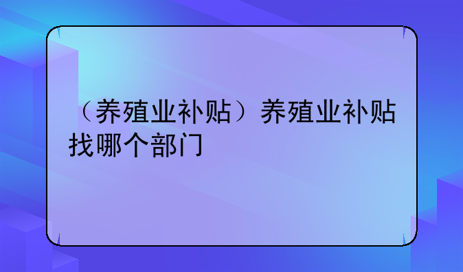 （养殖业补贴）养殖业补贴找哪个部门