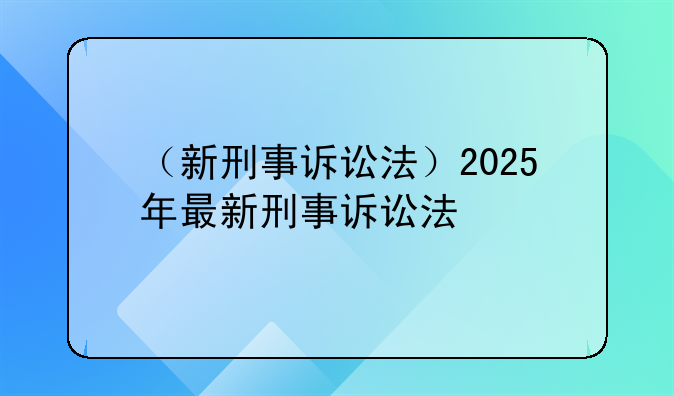 （新刑事诉讼法）2025年最新刑事诉讼法