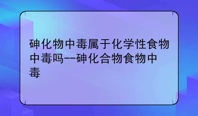 砷化物中毒属于化学性食物中毒吗--砷化合物食物中毒
