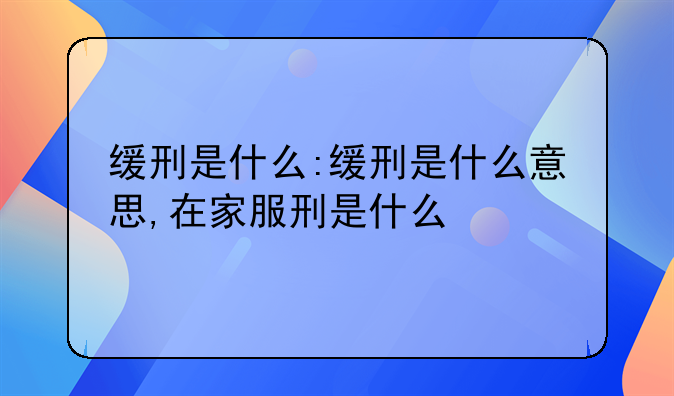 缓刑是什么:缓刑是什么意思,在家服刑是什么