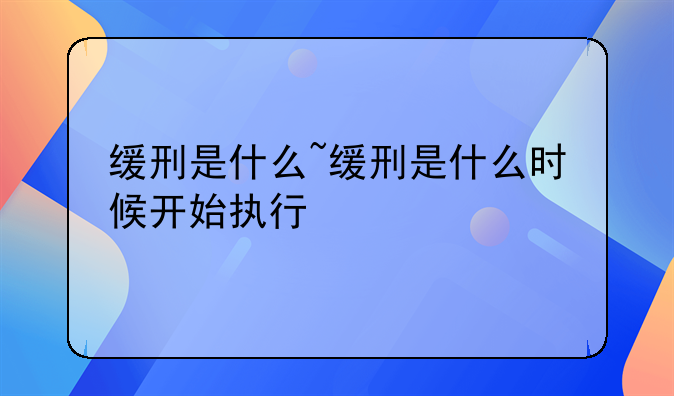 缓刑是什么~缓刑是什么时候开始执行