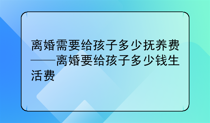 离婚需要给孩子多少抚养费——离婚要给孩子多少钱生活费