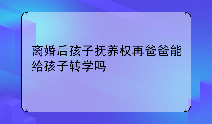 离婚后孩子抚养权再爸爸能给孩子转学吗
