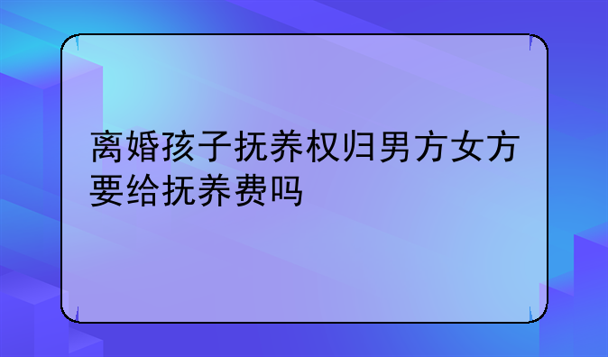 离婚孩子抚养权归男方女方要给抚养费吗