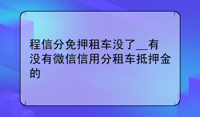 程信分免押租车没了__有没有微信信用分租车抵押金的