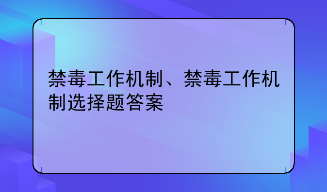 禁毒工作机制、禁毒工作机制选择题答案
